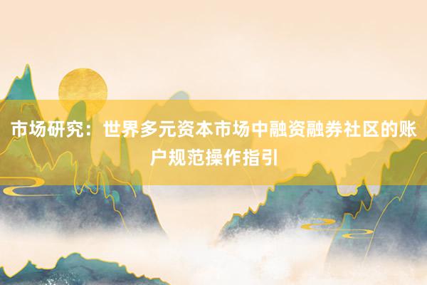 市场研究:世界多元资本市场中融资融券社区的账户规范操作指引