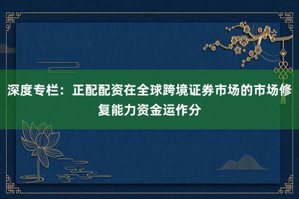 深度专栏：正配配资在全球跨境证券市场的市场修复能力资金运作分