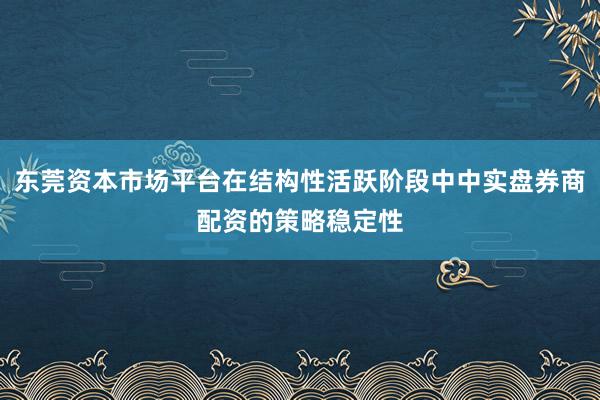 东莞资本市场平台在结构性活跃阶段中中实盘券商配资的策略稳定性