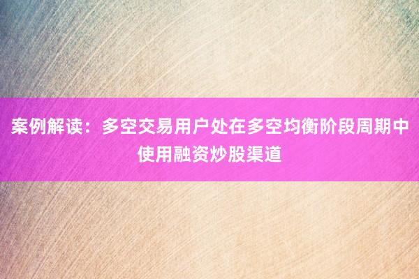 案例解读：多空交易用户处在多空均衡阶段周期中使用融资炒股渠道