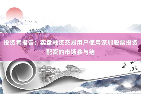 投资者报告:实盘融资交易用户使用深圳股票投资配资的市场参与结