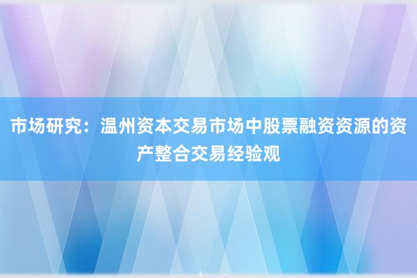 市场研究：温州资本交易市场中股票融资资源的资产整合交易经验观