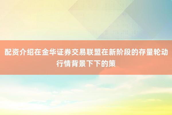 配资介绍在金华证券交易联盟在新阶段的存量轮动行情背景下下的策