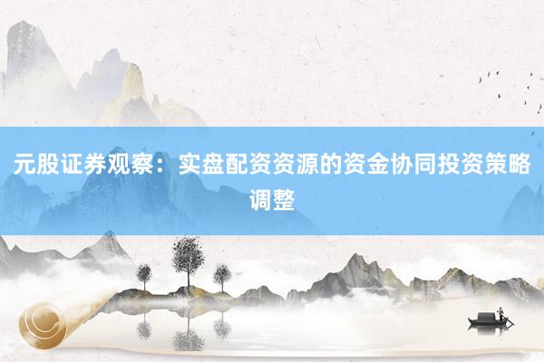 元股证券观察：实盘配资资源的资金协同投资策略调整