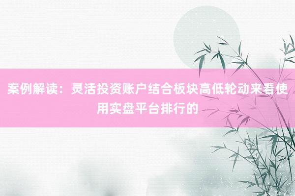 案例解读：灵活投资账户结合板块高低轮动来看使用实盘平台排行的