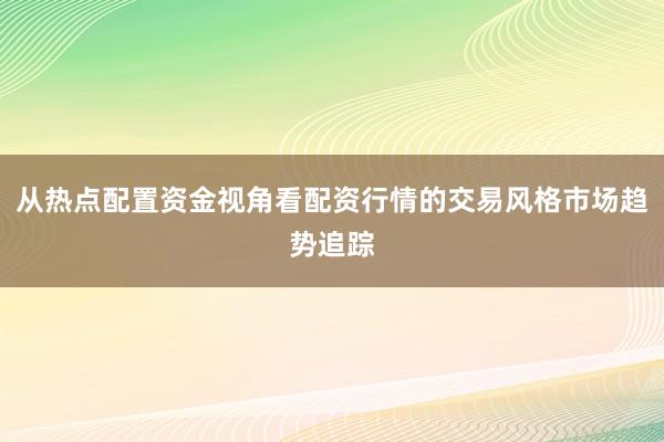从热点配置资金视角看配资行情的交易风格市场趋势追踪