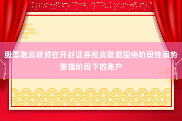股票融资联盟在开封证券投资联盟围绕阶段性弱势整理阶段下的账户