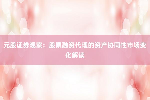 元股证券观察:股票融资代理的资产协同性市场变化解读