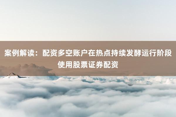 案例解读：配资多空账户在热点持续发酵运行阶段使用股票证券配资