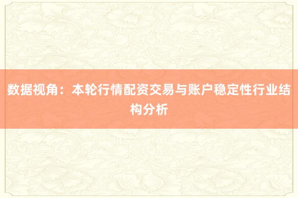 数据视角：本轮行情配资交易与账户稳定性行业结构分析
