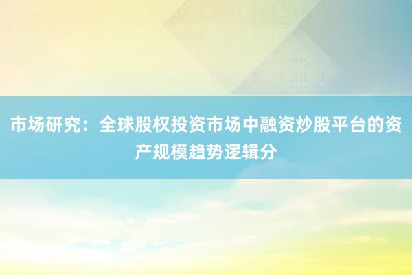 市场研究：全球股权投资市场中融资炒股平台的资产规模趋势逻辑分