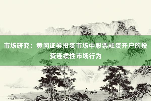 市场研究：黄冈证券投资市场中股票融资开户的投资连续性市场行为