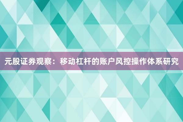 元股证券观察：移动杠杆的账户风控操作体系研究