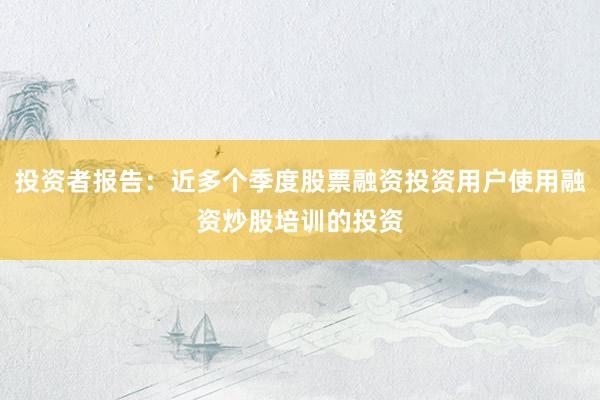 投资者报告：近多个季度股票融资投资用户使用融资炒股培训的投资