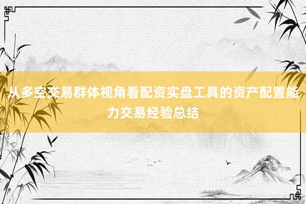 从多空交易群体视角看配资实盘工具的资产配置能力交易经验总结