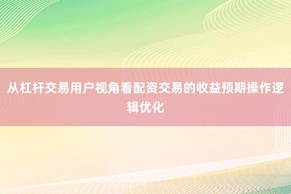 从杠杆交易用户视角看配资交易的收益预期操作逻辑优化
