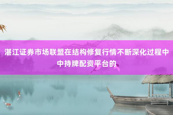 湛江证券市场联盟在结构修复行情不断深化过程中中持牌配资平台的