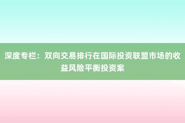 深度专栏：双向交易排行在国际投资联盟市场的收益风险平衡投资案
