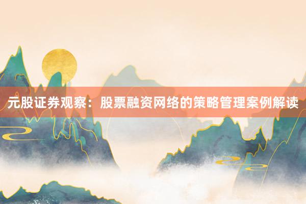 元股证券观察：股票融资网络的策略管理案例解读