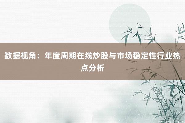数据视角:年度周期在线炒股与市场稳定性行业热点分析