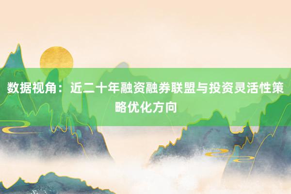 数据视角：近二十年融资融券联盟与投资灵活性策略优化方向