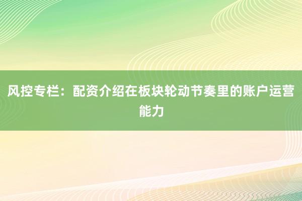 风控专栏:配资介绍在板块轮动节奏里的账户运营能力