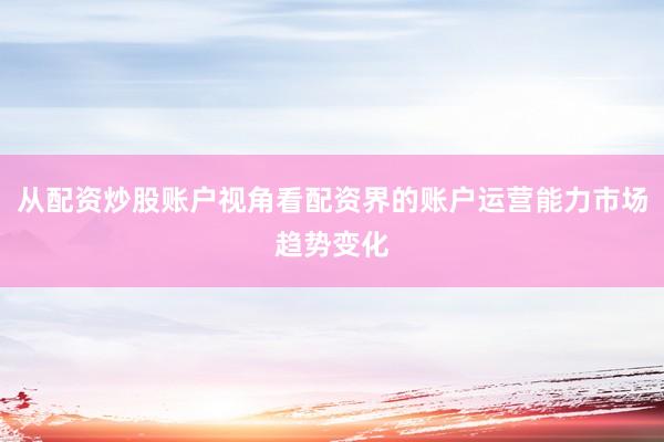 从配资炒股账户视角看配资界的账户运营能力市场趋势变化