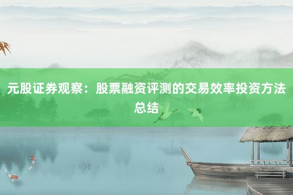 元股证券观察:股票融资评测的交易效率投资方法总结