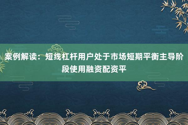 案例解读:短线杠杆用户处于市场短期平衡主导阶段使用融资配资平