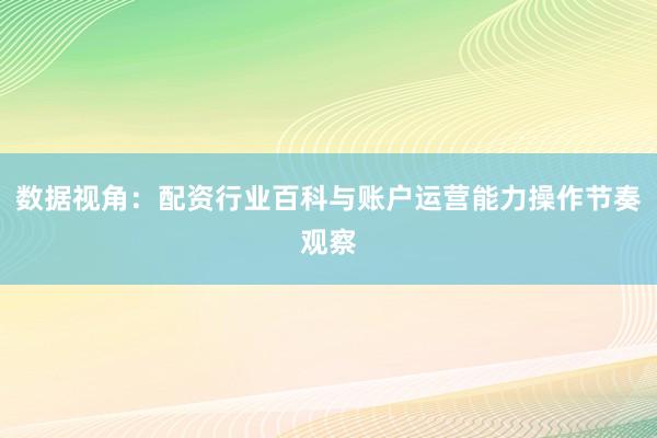 数据视角：配资行业百科与账户运营能力操作节奏观察