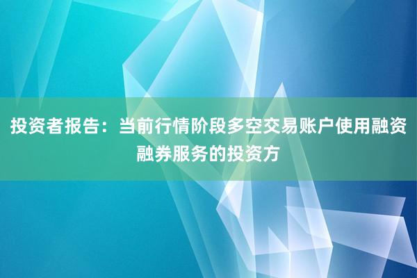 投资者报告：当前行情阶段多空交易账户使用融资融券服务的投资方
