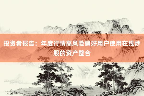 投资者报告：年度行情高风险偏好用户使用在线炒股的资产整合