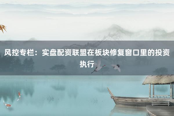 风控专栏：实盘配资联盟在板块修复窗口里的投资执行