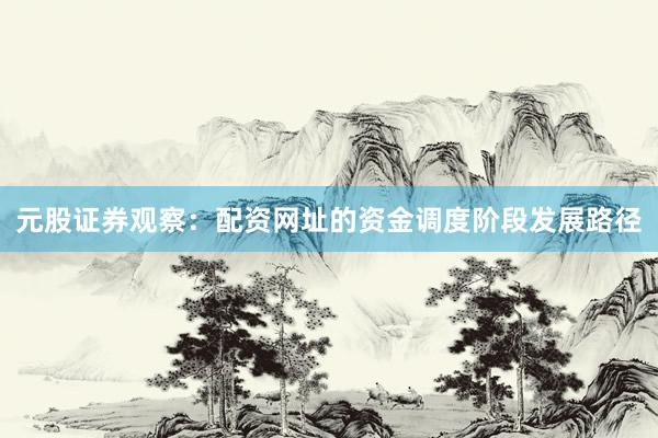 元股证券观察：配资网址的资金调度阶段发展路径
