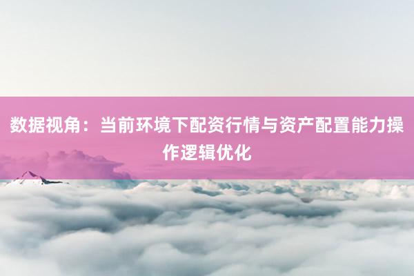 数据视角：当前环境下配资行情与资产配置能力操作逻辑优化