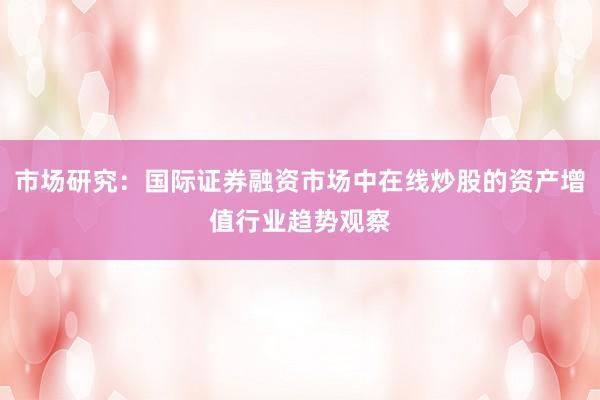 市场研究:国际证券融资市场中在线炒股的资产增值行业趋势观察