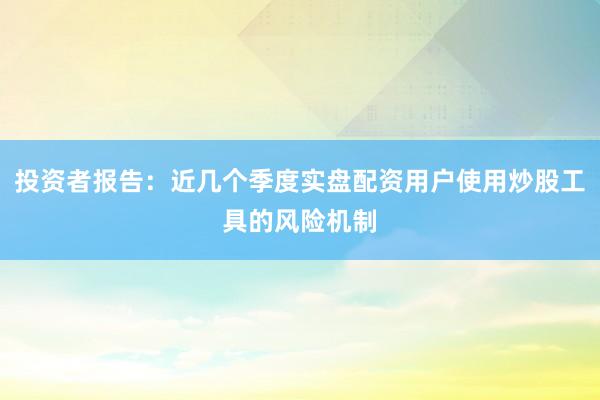 投资者报告:近几个季度实盘配资用户使用炒股工具的风险机制