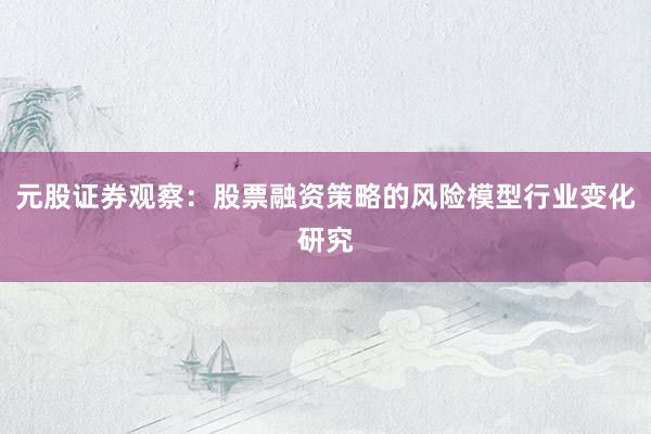 元股证券观察:股票融资策略的风险模型行业变化研究