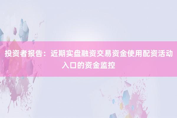 投资者报告：近期实盘融资交易资金使用配资活动入口的资金监控