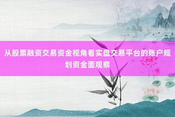从股票融资交易资金视角看实盘交易平台的账户规划资金面观察