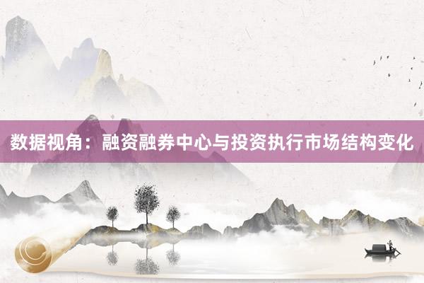 数据视角：融资融券中心与投资执行市场结构变化