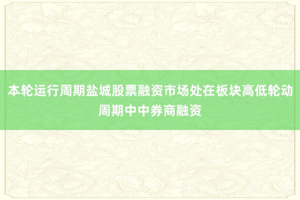 本轮运行周期盐城股票融资市场处在板块高低轮动周期中中券商融资