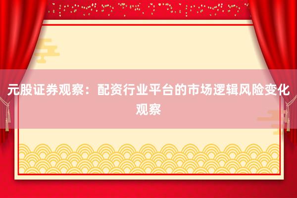 元股证券观察：配资行业平台的市场逻辑风险变化观察