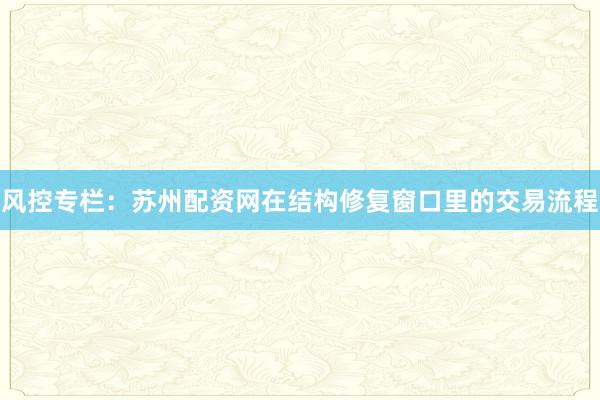 风控专栏：苏州配资网在结构修复窗口里的交易流程