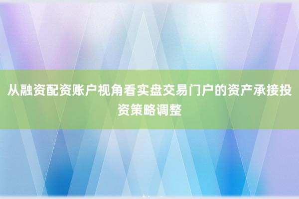 从融资配资账户视角看实盘交易门户的资产承接投资策略调整