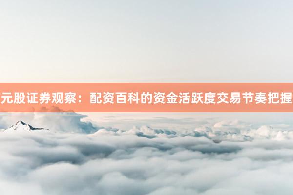 元股证券观察：配资百科的资金活跃度交易节奏把握