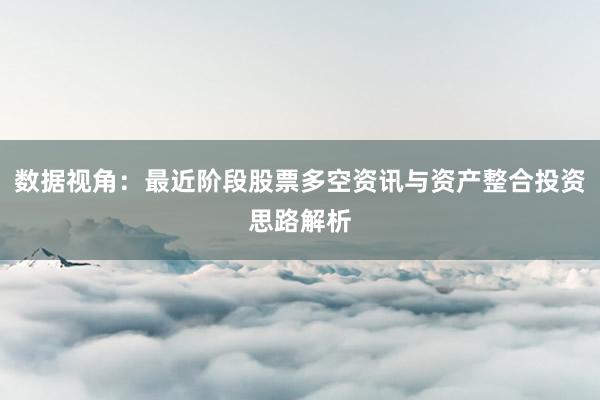 数据视角：最近阶段股票多空资讯与资产整合投资思路解析