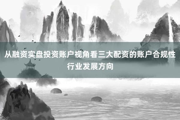 从融资实盘投资账户视角看三大配资的账户合规性行业发展方向