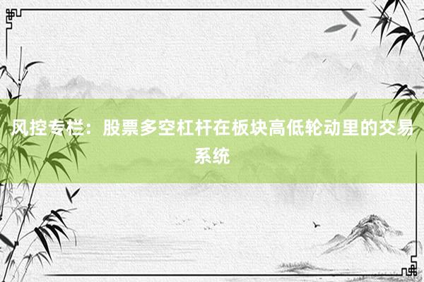 风控专栏:股票多空杠杆在板块高低轮动里的交易系统