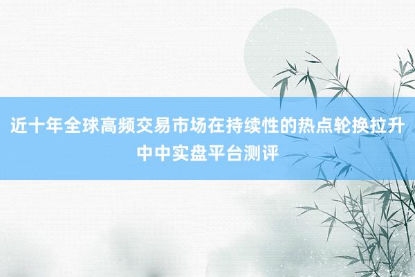 近十年全球高频交易市场在持续性的热点轮换拉升中中实盘平台测评